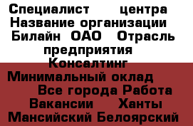 Специалист Call-центра › Название организации ­ Билайн, ОАО › Отрасль предприятия ­ Консалтинг › Минимальный оклад ­ 37 300 - Все города Работа » Вакансии   . Ханты-Мансийский,Белоярский г.